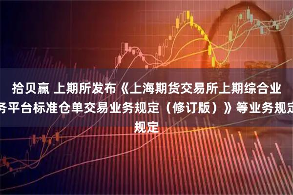 拾贝赢 上期所发布《上海期货交易所上期综合业务平台标准仓单交易业务规定（修订版）》等业务规定