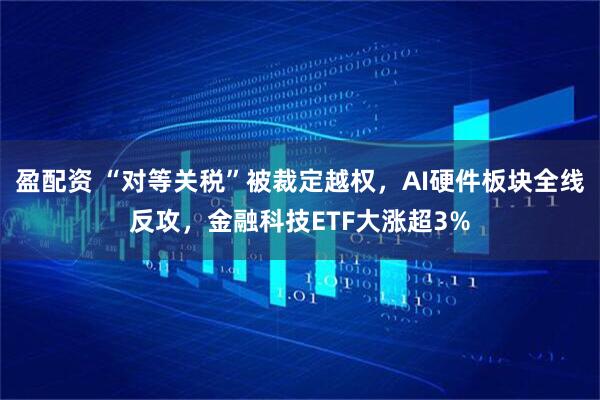 盈配资 “对等关税”被裁定越权，AI硬件板块全线反攻，金融科技ETF大涨超3%