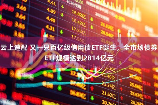 云上速配 又一只百亿级信用债ETF诞生，全市场债券ETF规模达到2814亿元