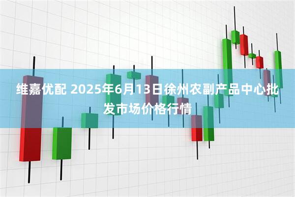 维嘉优配 2025年6月13日徐州农副产品中心批发市场价格行情