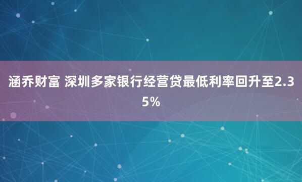 涵乔财富 深圳多家银行经营贷最低利率回升至2.35%