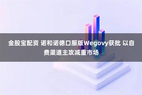 金股宝配资 诺和诺德口服版Wegovy获批 以自费渠道主攻减重市场