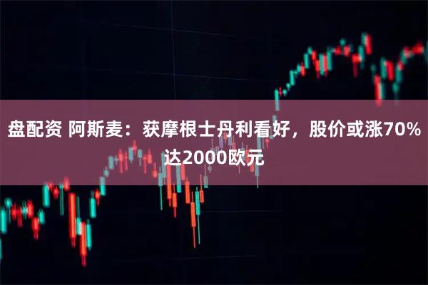 盘配资 阿斯麦：获摩根士丹利看好，股价或涨70%达2000欧元