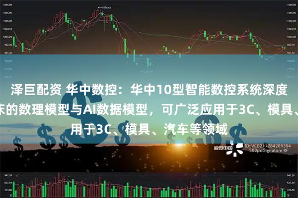 泽巨配资 华中数控：华中10型智能数控系统深度融合数控机床的数理模型与AI数据模型，可广泛应用于3C、模具、汽车等领域