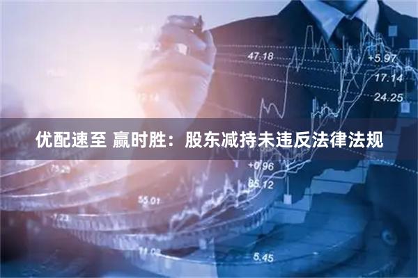 优配速至 赢时胜：股东减持未违反法律法规