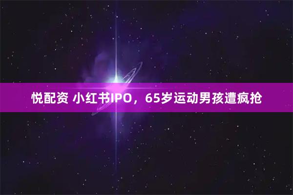 悦配资 小红书IPO，65岁运动男孩遭疯抢