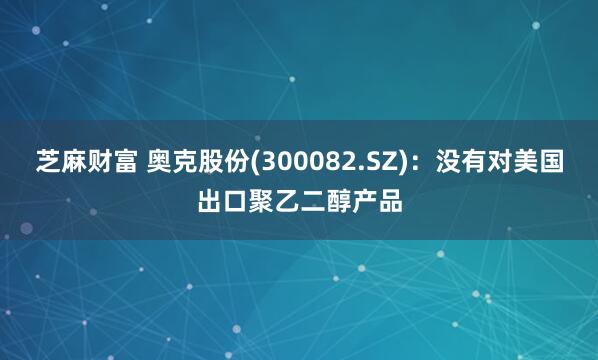 芝麻财富 奥克股份(300082.SZ)：没有对美国出口聚乙二醇产品