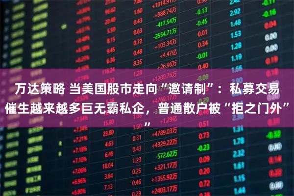 万达策略 当美国股市走向“邀请制”：私募交易催生越来越多巨无霸私企，普通散户被“拒之门外”