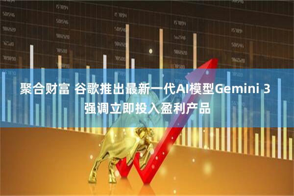 聚合财富 谷歌推出最新一代AI模型Gemini 3 强调立即投入盈利产品