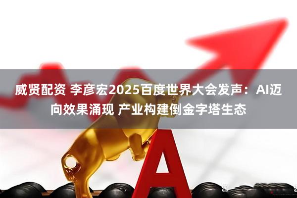 威贤配资 李彦宏2025百度世界大会发声：AI迈向效果涌现 产业构建倒金字塔生态