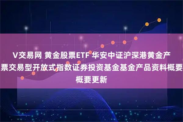 V交易网 黄金股票ETF 华安中证沪深港黄金产业股票交易型开放式指数证券投资基金基金产品资料概要更新