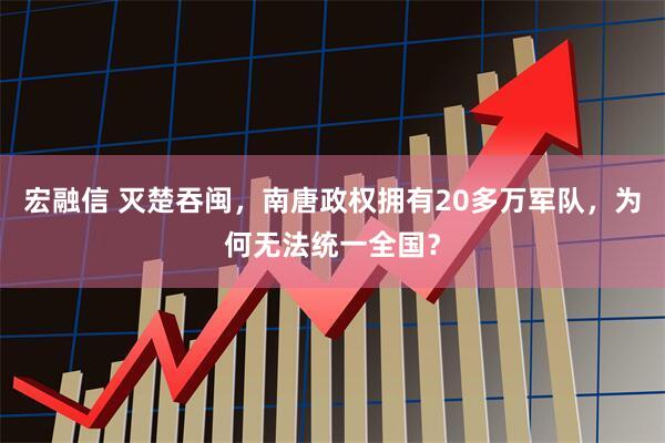宏融信 灭楚吞闽,南唐政权拥有20多万军队,为何无法统一全国?