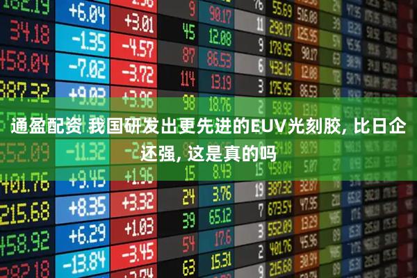 通盈配资 我国研发出更先进的EUV光刻胶, 比日企还强, 这是真的吗