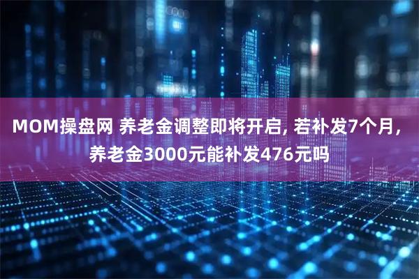 MOM操盘网 养老金调整即将开启, 若补发7个月, 养老金3000元能补发476元吗