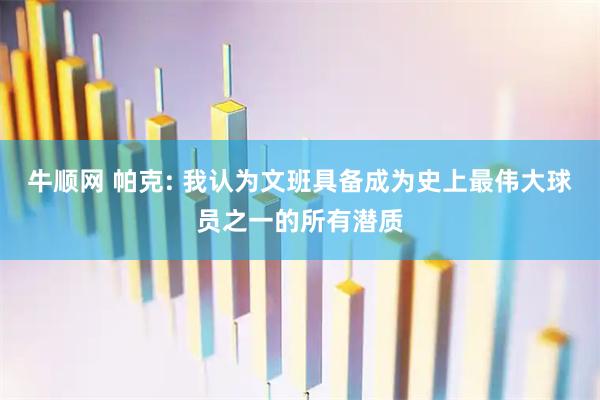 牛顺网 帕克: 我认为文班具备成为史上最伟大球员之一的所有潜质