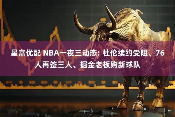 星富优配 NBA一夜三动态: 杜伦续约受阻、76人再签三人、掘金老板购新球队